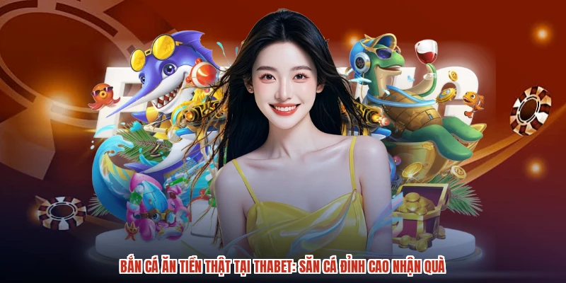 Bắn Cá Ăn Tiền Thật Tại THABET Săn Cá Đỉnh Cao Nhận Quà