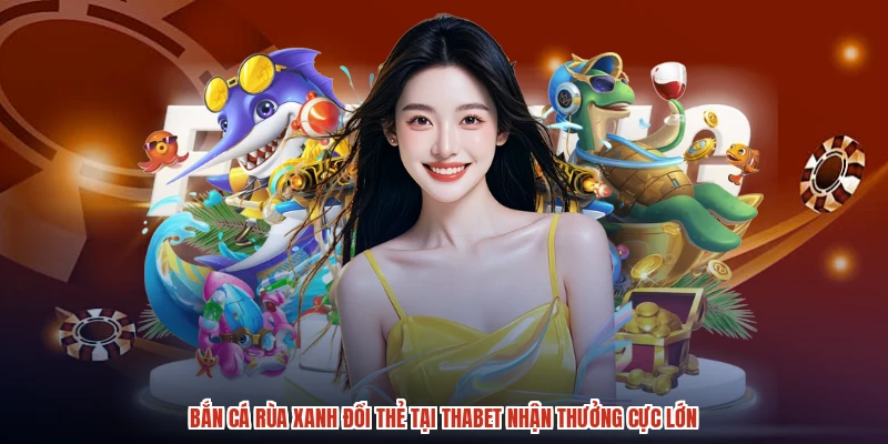 Bắn Cá Rùa Xanh Đổi Thẻ Tại THABET Nhận Thưởng Cực Lớn