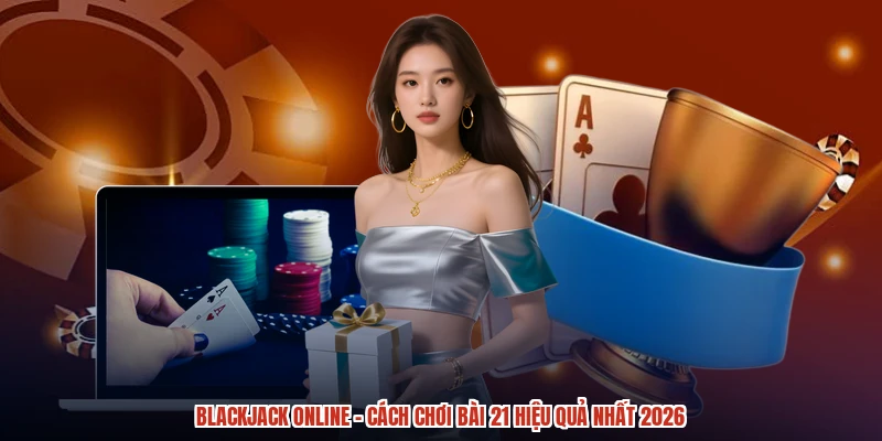 Blackjack Online - Cách Chơi Bài 21 Hiệu Quả Nhất 2026