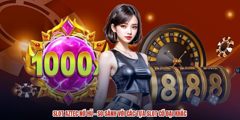 Slot Aztec Nổ Hũ - So Sánh Với Các Tựa Slot Cổ Đại Khác